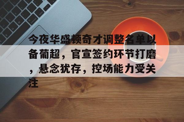 爱游戏-关于今夜华盛顿奇才调整名单以备葡超，官宣签约环节打磨，悬念犹存，控场能力受关注的信息-爱游戏